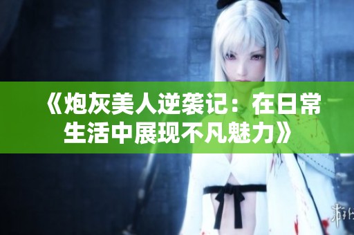 《炮灰美人逆袭记：在日常生活中展现不凡魅力》