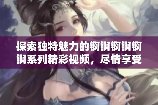 探索独特魅力的锕锕锕锕锕锕系列精彩视频，尽情享受湿润新体验