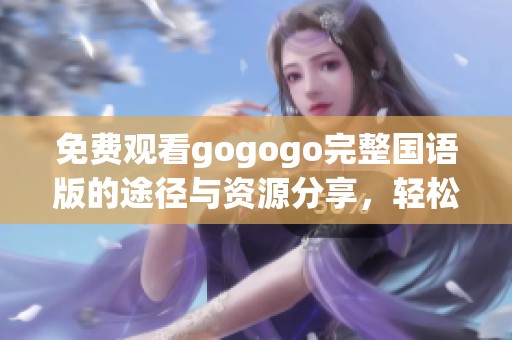 免费观看gogogo完整国语版的途径与资源分享，轻松畅享精彩内容