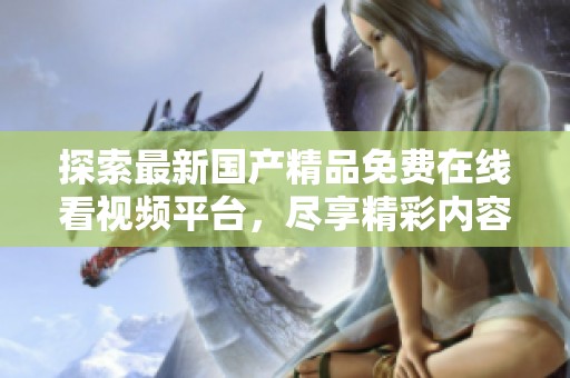 探索最新国产精品免费在线看视频平台，尽享精彩内容与无限乐趣