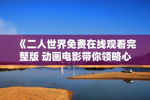 《二人世界免费在线观看完整版 动画电影带你领略心灵之旅》
