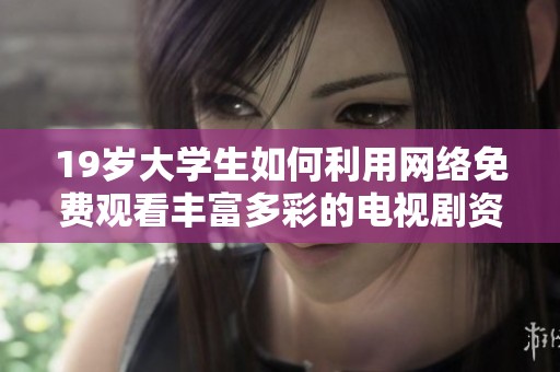 19岁大学生如何利用网络免费观看丰富多彩的电视剧资源探秘