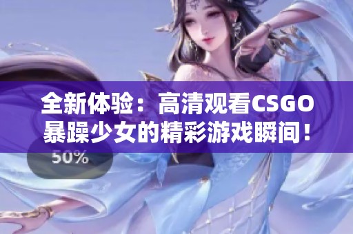 全新体验:高清观看CSGO暴躁少女的精彩游戏瞬间! 全新体验:高清观看CSGO暴躁少女的精彩游戏瞬间!
