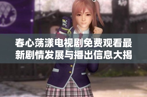 春心荡漾电视剧免费观看最新剧情发展与播出信息大揭秘