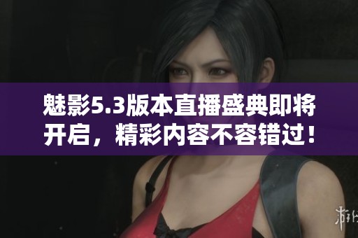 魅影5.3版本直播盛典即将开启，精彩内容不容错过！