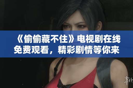 《偷偷藏不住》电视剧在线免费观看，精彩剧情等你来揭晓