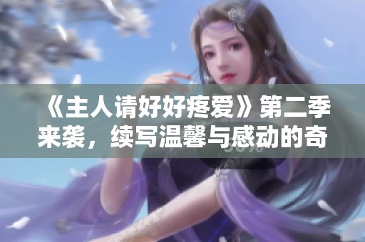 《主人请好好疼爱》第二季来袭,续写温馨与感动的奇妙旅程! 《主人请好好疼爱》第二季来袭,续写温馨与感动的奇妙旅程!