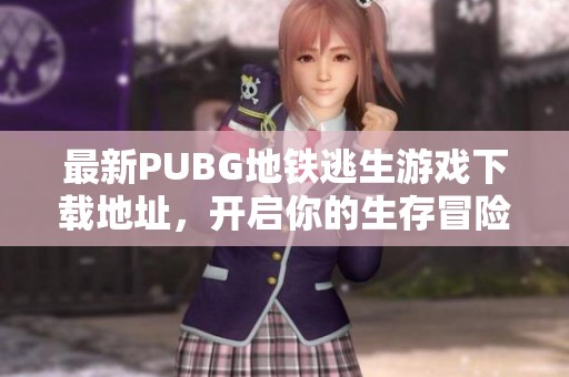 最新PUBG地铁逃生游戏下载地址,开启你的生存冒险之旅! 最新PUBG地铁逃生游戏下载地址,开启你的生存冒险之旅!