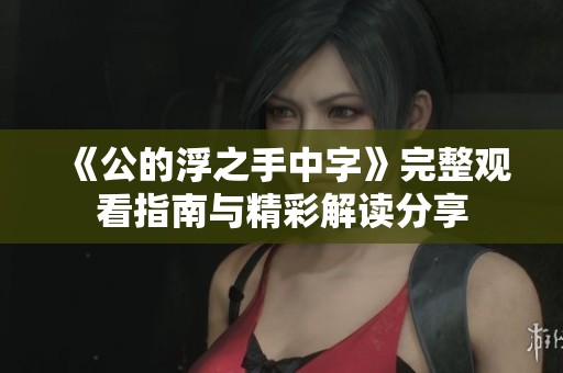 《公的浮之手中字》完整观看指南与精彩解读分享