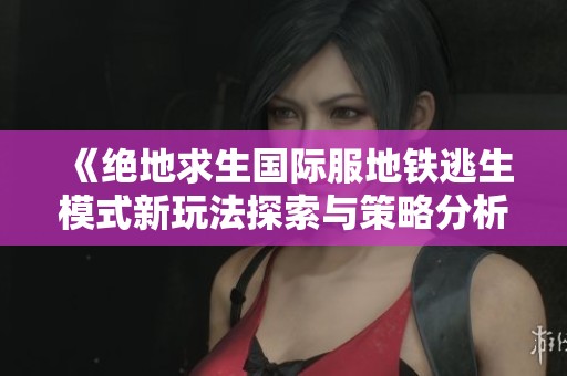 《绝地求生国际服地铁逃生模式新玩法探索与策略分析》 《绝地求生国际服地铁逃生模式新玩法探索与策略分析》