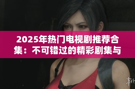 2025年热门电视剧推荐合集:不可错过的精彩剧集与关键剧情解析 2025年热门电视剧推荐合集:不可错过的精彩剧集与关键剧情解析