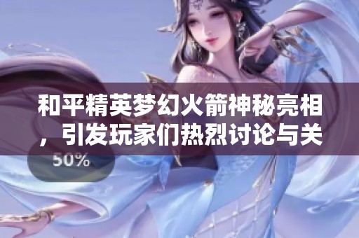 和平精英梦幻火箭神秘亮相,引发玩家们热烈讨论与关注 和平精英梦幻火箭神秘亮相,引发玩家们热烈讨论与关注