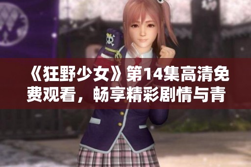 《狂野少女》第14集高清免费观看，畅享精彩剧情与青春冒险之旅