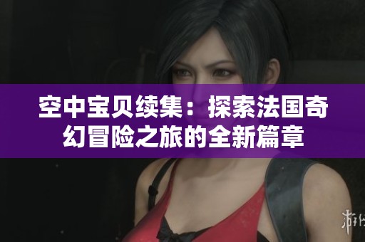 空中宝贝续集:探索法国奇幻冒险之旅的全新篇章 空中宝贝续集:探索法国奇幻冒险之旅的全新篇章