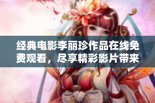 经典电影李丽珍作品在线免费观看，尽享精彩影片带来的视听盛宴