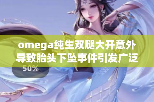omega纯生双腿大开意外导致胎头下坠事件引发广泛关注与讨论 omega纯生双腿大开意外导致胎头下坠事件引发广泛关注与讨论
