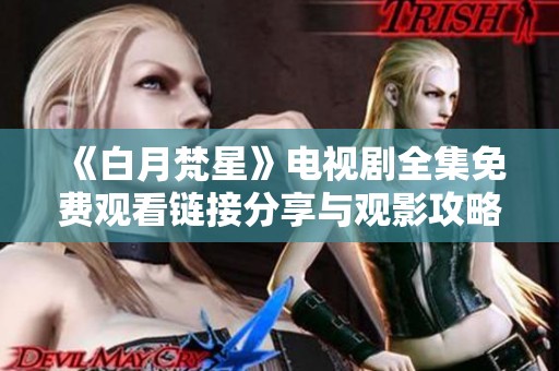 《白月梵星》电视剧全集免费观看链接分享与观影攻略 《白月梵星》电视剧全集免费观看链接分享与观影攻略