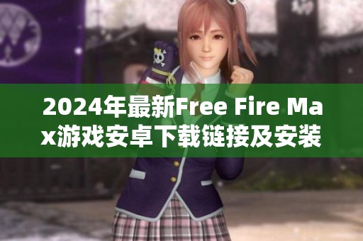 2024年最新Free Fire Max游戏安卓下载链接及安装教程揭秘 2024年最新Free Fire Max游戏安卓下载链接及安装教程揭秘