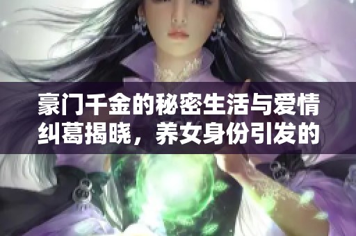 豪门千金的秘密生活与爱情纠葛揭晓，养女身份引发的情感风波