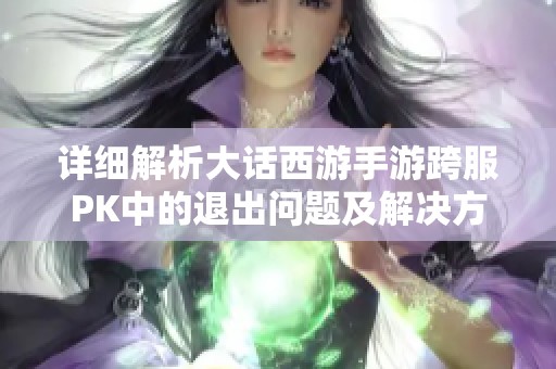 详细解析大话西游手游跨服PK中的退出问题及解决方案