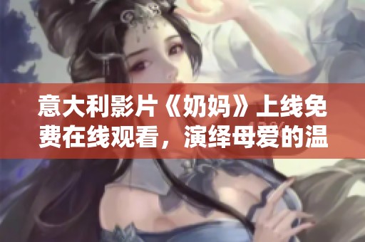 意大利影片《奶妈》上线免费在线观看，演绎母爱的温暖与牺牲