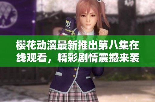 樱花动漫最新推出第八集在线观看，精彩剧情震撼来袭等你来解锁