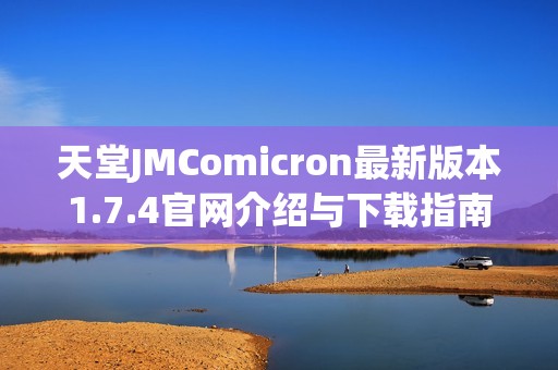 天堂JMComicron最新版本1.7.4官网介绍与下载指南分享 天堂JMComicron最新版本1.7.4官网介绍与下载指南分享