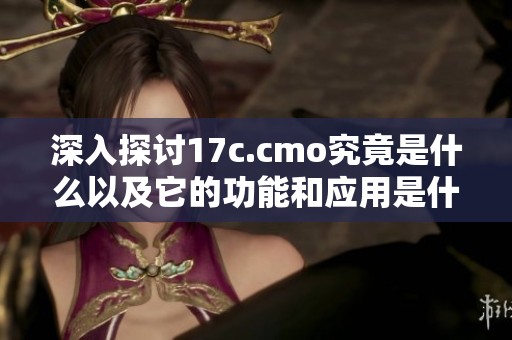 深入探讨17c.cmo究竟是什么以及它的功能和应用是什么 深入探讨17c.cmo究竟是什么以及它的功能和应用是什么