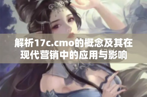 解析17c.cmo的概念及其在现代营销中的应用与影响