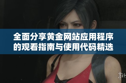 全面分享黄金网站应用程序的观看指南与使用代码精选