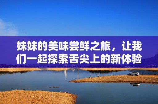 妹妹的美味尝鲜之旅，让我们一起探索舌尖上的新体验