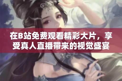 在B站免费观看精彩大片，享受真人直播带来的视觉盛宴