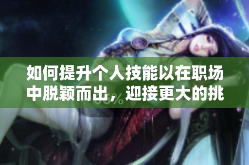如何提升个人技能以在职场中脱颖而出，迎接更大的挑战和机遇