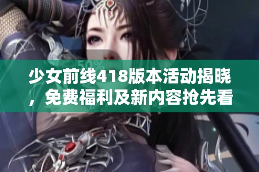 少女前线418版本活动揭晓，免费福利及新内容抢先看！