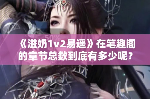 《溢奶1v2易遥》在笔趣阁的章节总数到底有多少呢？