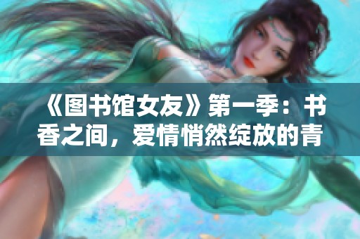 《图书馆女友》第一季：书香之间，爱情悄然绽放的青春故事