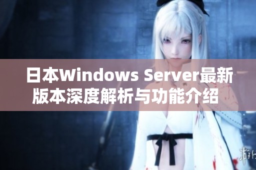 日本Windows Server最新版本深度解析与功能介绍 