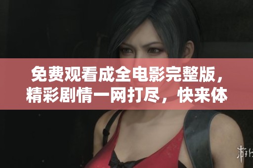 免费观看成全电影完整版，精彩剧情一网打尽，快来体验！