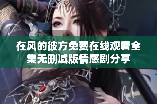 在风的彼方免费在线观看全集无删减版情感剧分享