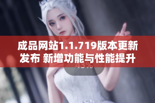 成品网站1.1.719版本更新发布 新增功能与性能提升详解