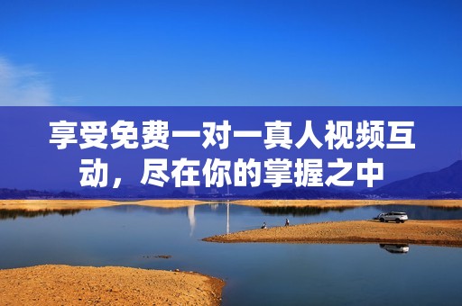 享受免费一对一真人视频互动，尽在你的掌握之中