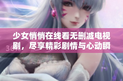少女悄悄在线看无删减电视剧，尽享精彩剧情与心动瞬间