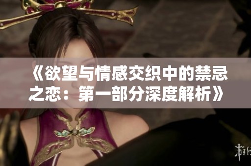 《欲望与情感交织中的禁忌之恋:第一部分深度解析》 《欲望与情感交织中的禁忌之恋:第一部分深度解析》