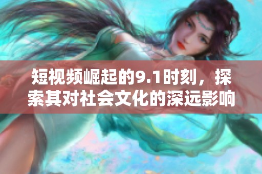 短视频崛起的9.1时刻，探索其对社会文化的深远影响与未来趋势