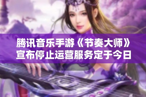 腾讯音乐手游《节奏大师》宣布停止运营服务定于今日下午三点