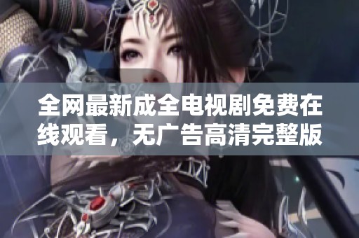 全网最新成全电视剧免费在线观看，无广告高清完整版尽在这里