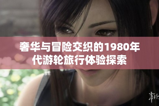 奢华与冒险交织的1980年代游轮旅行体验探索 奢华与冒险交织的1980年代游轮旅行体验探索