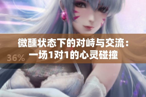 微醺状态下的对峙与交流:一场1对1的心灵碰撞 微醺状态下的对峙与交流:一场1对1的心灵碰撞
