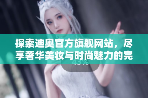 探索迪奥官方旗舰网站，尽享奢华美妆与时尚魅力的完美体验