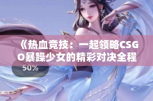 《热血竞技：一起领略CSGO暴躁少女的精彩对决全程高清回顾》